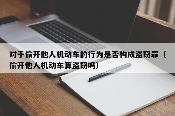 对于偷开他人机动车的行为是否构成盗窃罪（偷开他人机动车算盗窃吗）