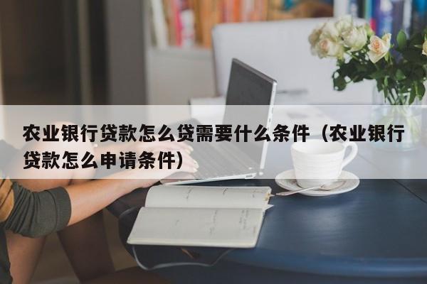 农业银行贷款怎么贷需要什么条件（农业银行贷款怎么申请条件）